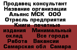 Продавец-консультант › Название организации ­ Альянс-МСК, ООО › Отрасль предприятия ­ Книги, печатные издания › Минимальный оклад ­ 1 - Все города Работа » Вакансии   . Самарская обл.,Самара г.